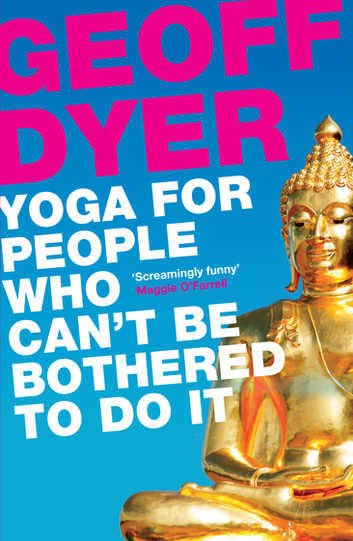 Book Review: Yoga for People Who Can’t Be Bothered To Do It by Geoff Dyer